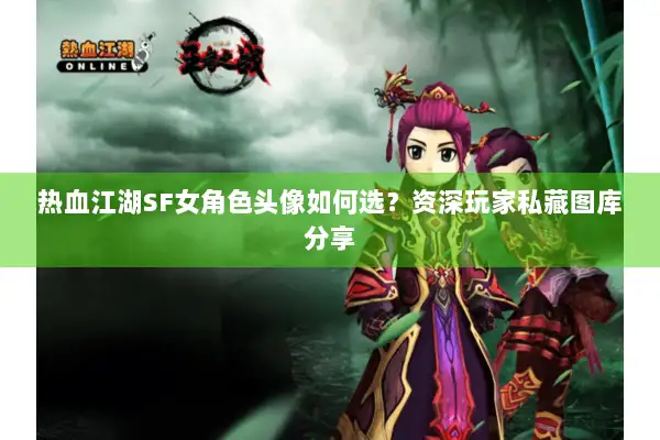 热血江湖SF女角色头像如何选？资深玩家私藏图库分享