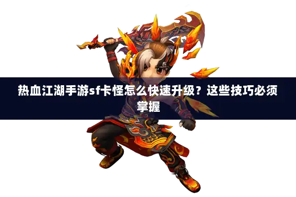 热血江湖手游sf卡怪怎么快速升级？这些技巧必须掌握