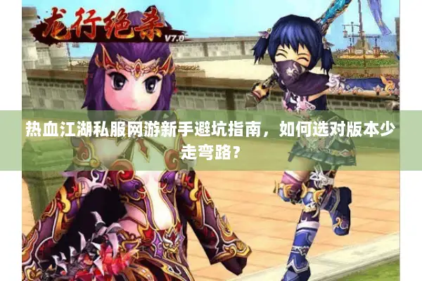 热血江湖私服网游新手避坑指南，如何选对版本少走弯路？