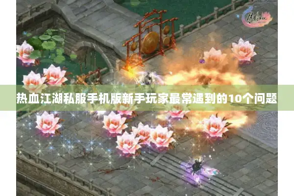 热血江湖私服手机版新手玩家最常遇到的10个问题