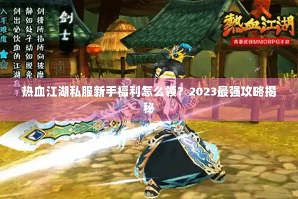 热血江湖私服新手福利怎么领？2023最强攻略揭秘
