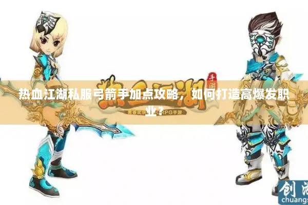 热血江湖私服弓箭手加点攻略，如何打造高爆发职业？