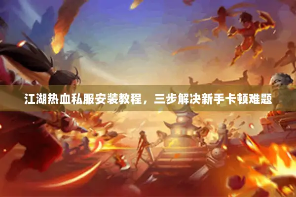 江湖热血私服安装教程，三步解决新手卡顿难题
