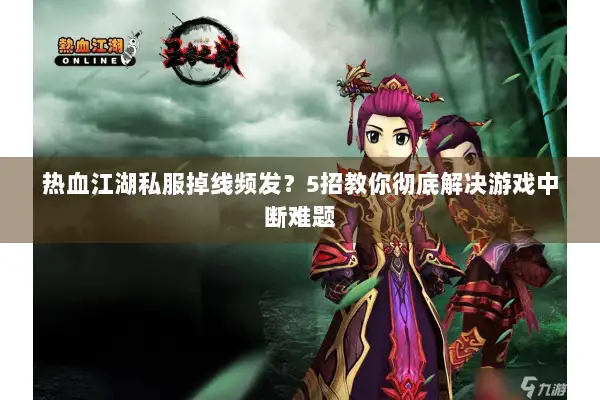 热血江湖私服掉线频发？5招教你彻底解决游戏中断难题