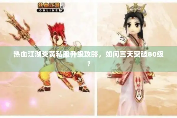 热血江湖炎黄私服升级攻略，如何三天突破80级？