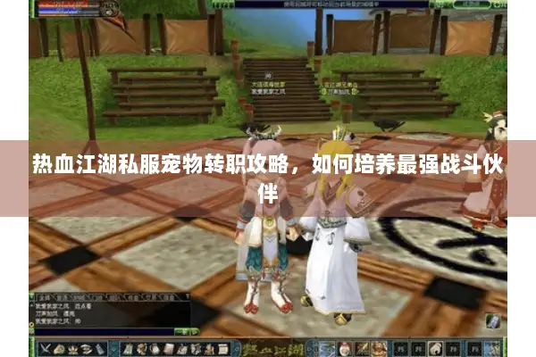 热血江湖私服宠物转职攻略，如何培养最强战斗伙伴
