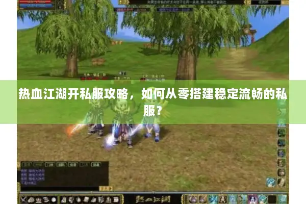 热血江湖开私服攻略，如何从零搭建稳定流畅的私服？