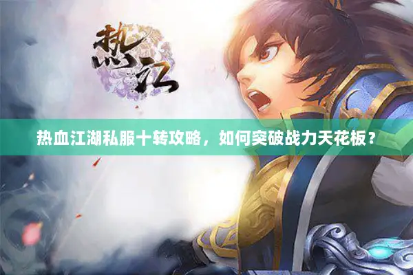 热血江湖私服十转攻略，如何突破战力天花板？