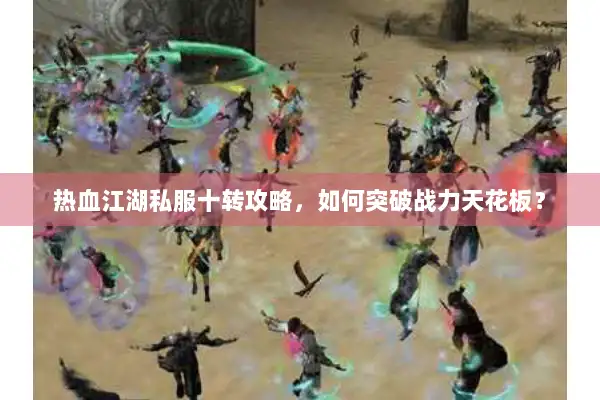 热血江湖私服十转攻略，如何突破战力天花板？