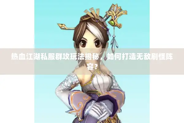 热血江湖私服群攻玩法揭秘，如何打造无敌刷怪阵容？