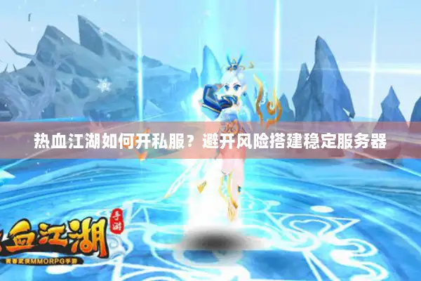 热血江湖如何开私服？避开风险搭建稳定服务器