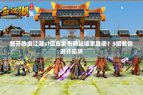 新开热血江湖sf信息发布网站哪家靠谱？5招教你避开陷阱