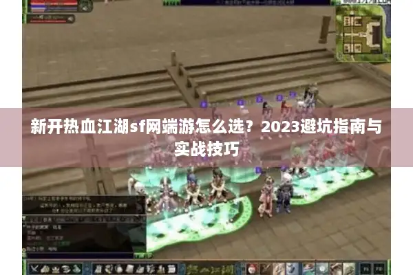 新开热血江湖sf网端游怎么选？2023避坑指南与实战技巧