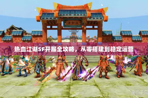 热血江湖SF开服全攻略，从零搭建到稳定运营