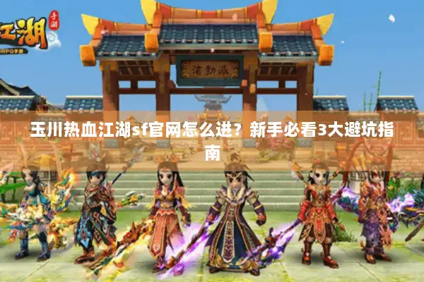 玉川热血江湖sf官网怎么进?新手必看3大避坑指南 玉川热血江湖sf官网怎么进?新手必看3大避坑指南