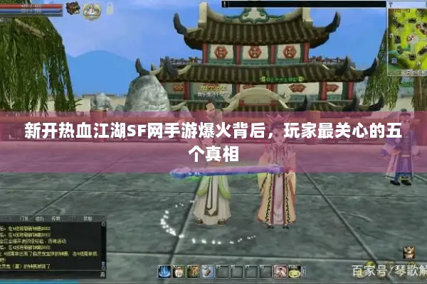 新开热血江湖SF网手游爆火背后，玩家最关心的五个真相