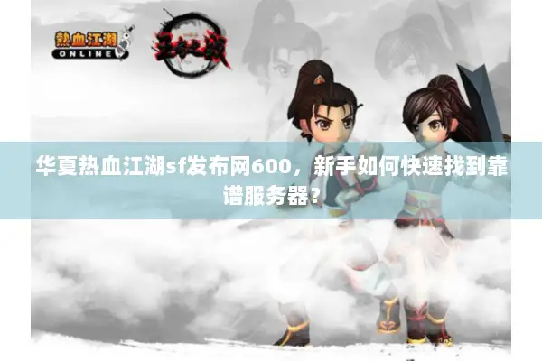 华夏热血江湖sf发布网600，新手如何快速找到靠谱服务器？