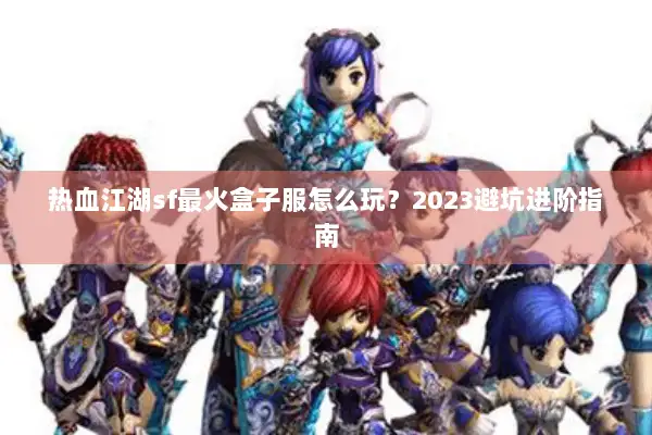 热血江湖sf最火盒子服怎么玩？2023避坑进阶指南