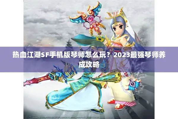 热血江湖SF手机版琴师怎么玩？2023最强琴师养成攻略