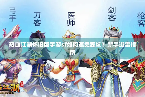 热血江湖怀旧版手游sf如何避免踩坑？新手避雷指南