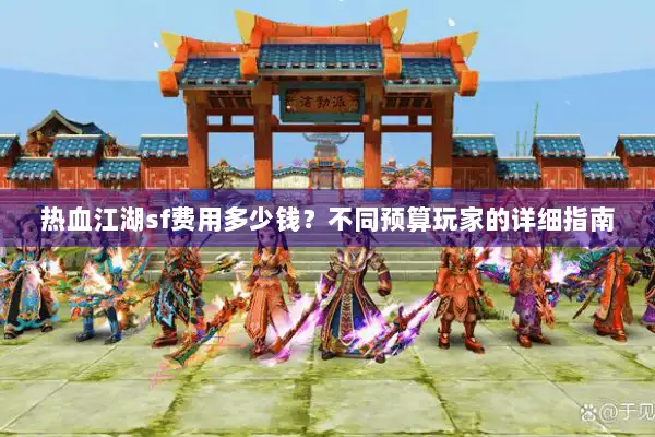 热血江湖sf费用多少钱?不同预算玩家的详细指南 热血江湖sf费用多少钱?不同预算玩家的详细指南