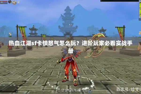 热血江湖sf卡愤怒气怎么玩?进阶玩家必看实战手册 热血江湖sf卡愤怒气怎么玩?进阶玩家必看实战手册