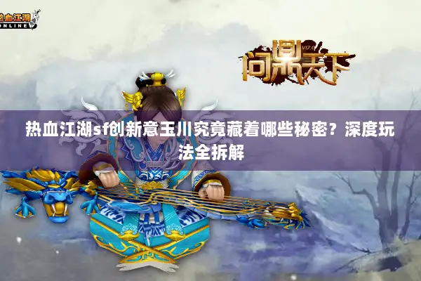 热血江湖sf创新意玉川究竟藏着哪些秘密？深度玩法全拆解