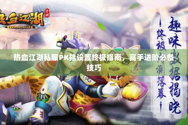 热血江湖私服PK挂设置终极指南，高手进阶必备技巧