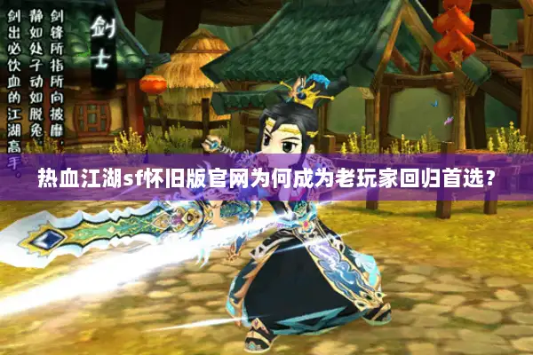 热血江湖sf怀旧版官网为何成为老玩家回归首选? 热血江湖sf怀旧版官网为何成为老玩家回归首选?