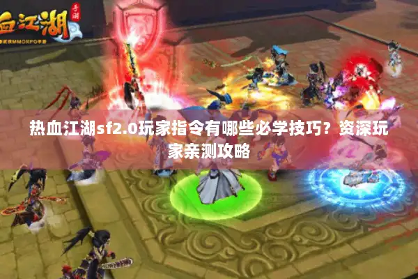 热血江湖sf2.0玩家指令有哪些必学技巧？资深玩家亲测攻略
