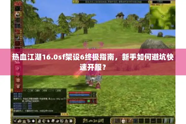 热血江湖16.0sf架设6终极指南，新手如何避坑快速开服？