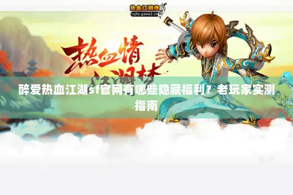 醉爱热血江湖sf官网有哪些隐藏福利?老玩家实测指南 醉爱热血江湖sf官网有哪些隐藏福利?老玩家实测指南
