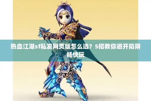 热血江湖sf私发网页版怎么选？5招教你避开陷阱畅快玩