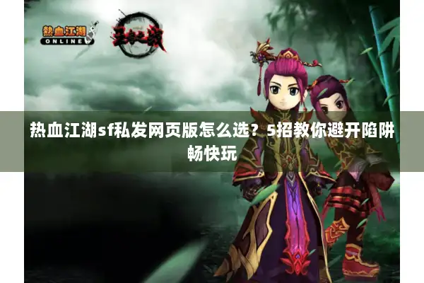 热血江湖sf私发网页版怎么选？5招教你避开陷阱畅快玩