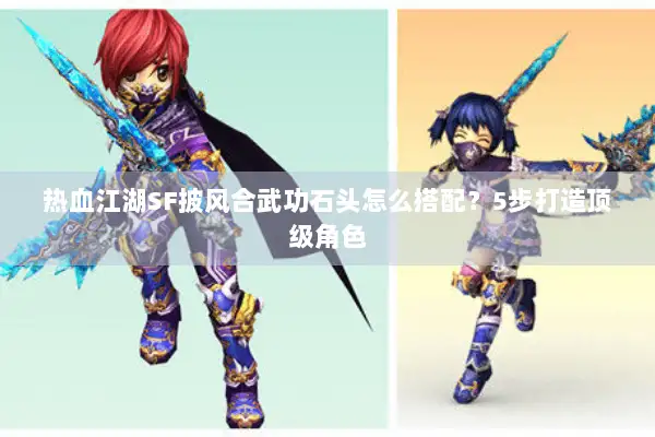 热血江湖SF披风合武功石头怎么搭配?5步打造顶级角色 热血江湖SF披风合武功石头怎么搭配?5步打造顶级角色