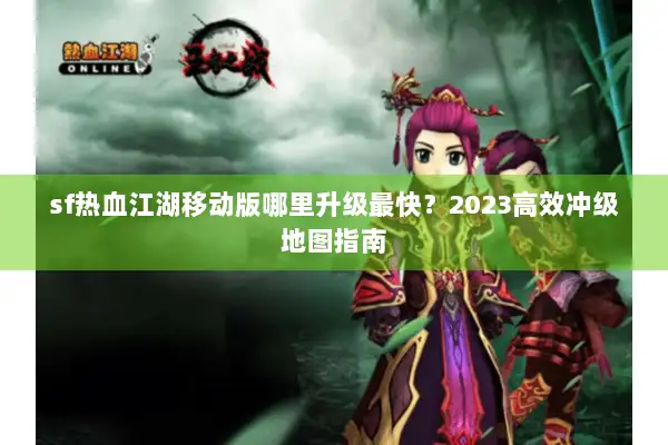 sf热血江湖移动版哪里升级最快？2023高效冲级地图指南