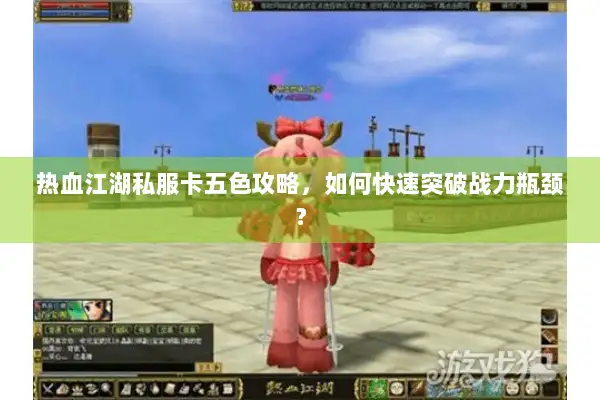 热血江湖私服卡五色攻略，如何快速突破战力瓶颈？
