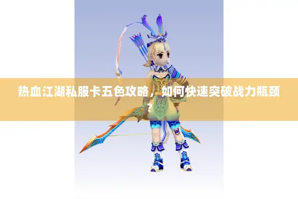 热血江湖私服卡五色攻略，如何快速突破战力瓶颈？