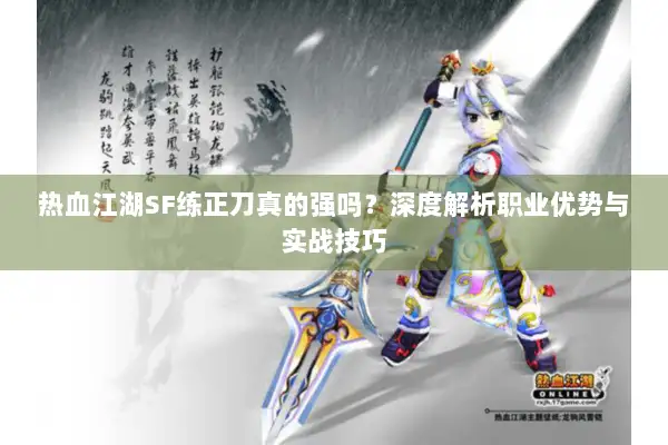 热血江湖SF练正刀真的强吗?深度解析职业优势与实战技巧 热血江湖SF练正刀真的强吗?深度解析职业优势与实战技巧