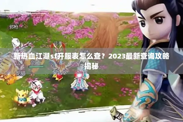 新热血江湖sf开服表怎么查？2023最新查询攻略揭秘