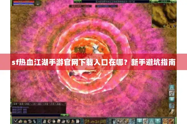 sf热血江湖手游官网下载入口在哪？新手避坑指南