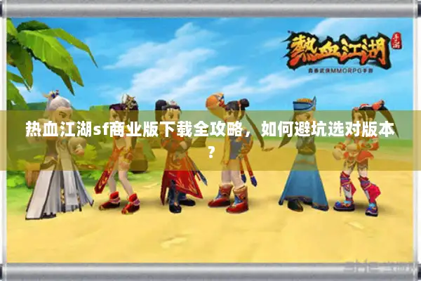 热血江湖sf商业版下载全攻略,如何避坑选对版本? 热血江湖sf商业版下载全攻略,如何避坑选对版本?