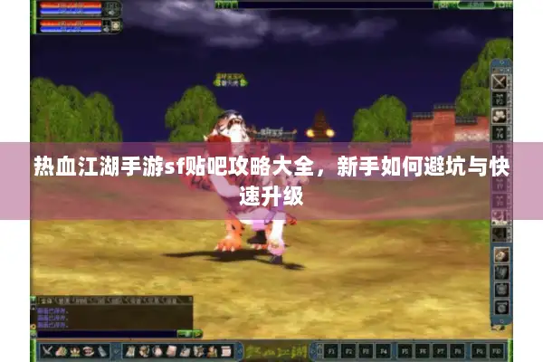 热血江湖手游sf贴吧攻略大全，新手如何避坑与快速升级