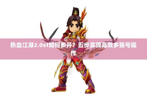 热血江湖2.0sf如何多开?五步实现高效多账号操作 热血江湖2.0sf如何多开?五步实现高效多账号操作