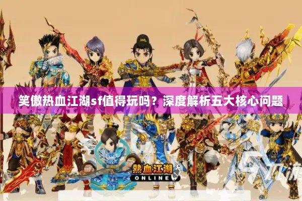 笑傲热血江湖sf值得玩吗?深度解析五大核心问题 笑傲热血江湖sf值得玩吗?深度解析五大核心问题