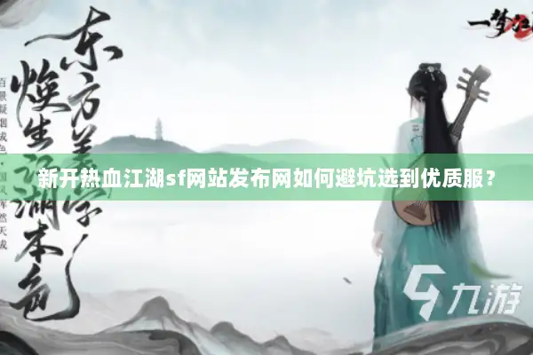 新开热血江湖sf网站发布网如何避坑选到优质服？
