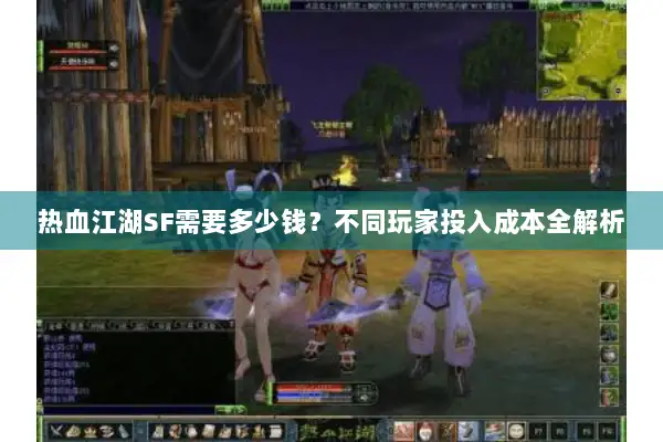 热血江湖SF需要多少钱？不同玩家投入成本全解析