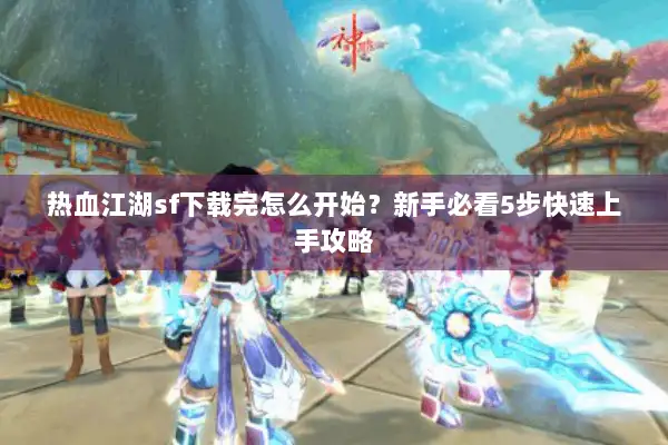 热血江湖sf下载完怎么开始？新手必看5步快速上手攻略
