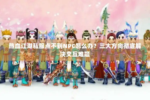 热血江湖私服点不到NPC怎么办？三大方向彻底解决交互难题