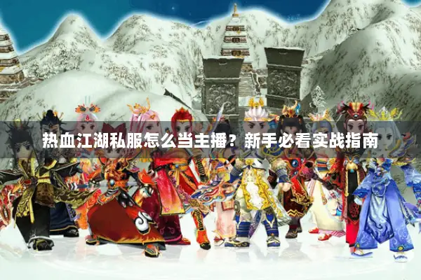 热血江湖私服怎么当主播？新手必看实战指南